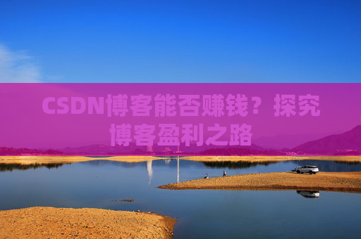 CSDN博客能否赚钱?探究博客盈利之路 CSDN博客能否赚钱?探究博客盈利之路